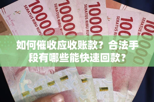 北京如何催收应收账款？合法手段有哪些能快速回款？