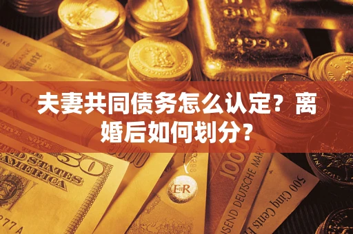 北京夫妻共同债务怎么认定？离婚后如何划分？