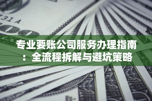 北京专业要账公司服务办理指南：全流程拆解与避坑策略