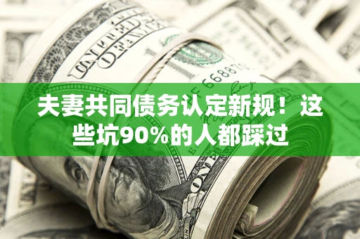 北京夫妻共同债务认定新规！这些坑90%的人都踩过