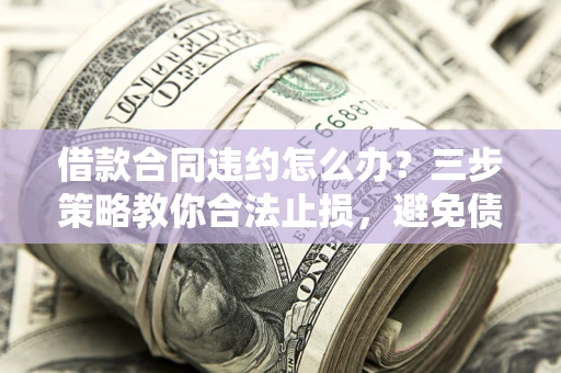北京借款合同违约怎么办？三步策略教你合法止损，避免债务危机升级