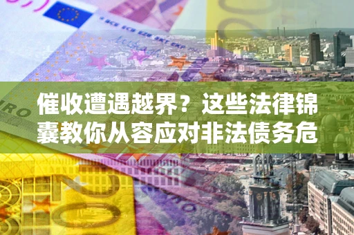 北京催收遭遇越界？这些法律锦囊教你从容应对非法债务危机