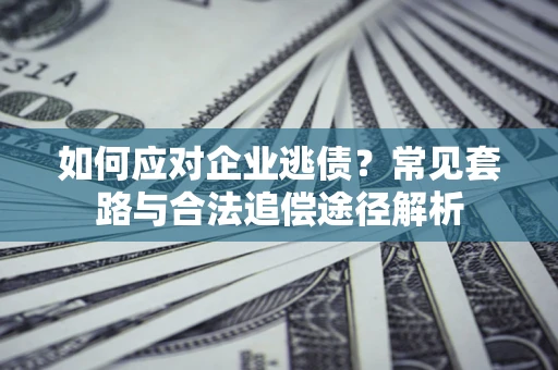 北京如何应对企业逃债？常见套路与合法追偿途径解析