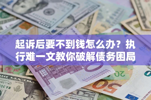 北京起诉后要不到钱怎么办？执行难一文教你破解债务困局