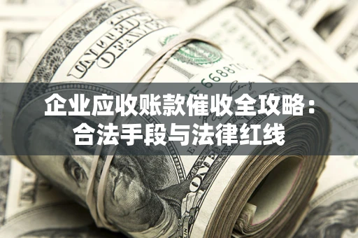 北京企业应收账款催收全攻略：合法手段与法律红线