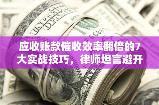 北京应收账款催收效率翻倍的7大实战技巧，律师坦言避开这些法律雷区最关键