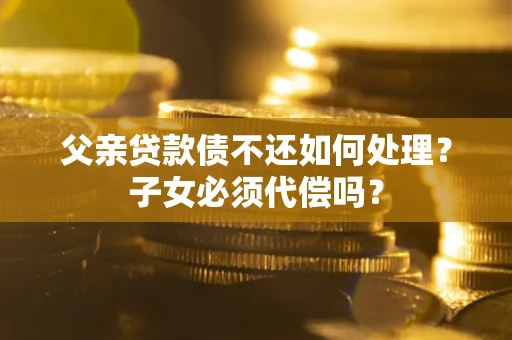 北京父亲贷款债不还如何处理？子女必须代偿吗？
