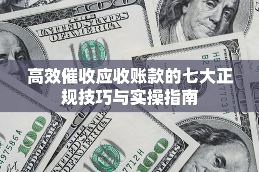 北京高效催收应收账款的七大正规技巧与实操指南