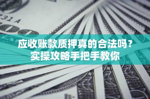 北京应收账款质押真的合法吗？实操攻略手把手教你