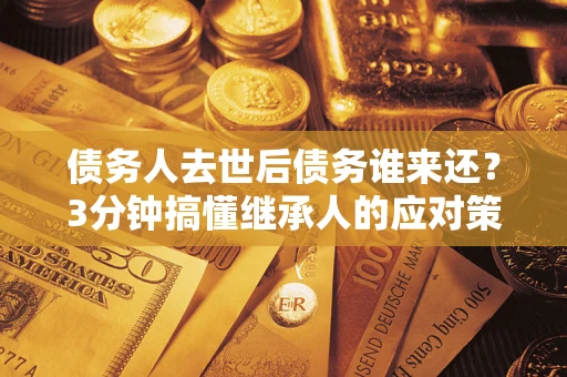 北京债务人去世后债务谁来还？3分钟搞懂继承人的应对策略
