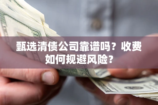 北京甄选清债公司靠谱吗？收费如何规避风险？