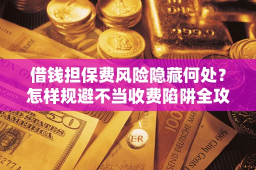 北京借钱担保费风险隐藏何处？怎样规避不当收费陷阱全攻略！