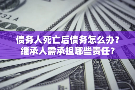 北京债务人死亡后债务怎么办？继承人需承担哪些责任？