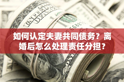 北京如何认定夫妻共同债务？离婚后怎么处理责任分担？