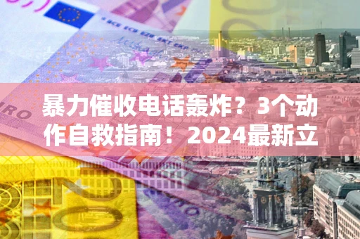 北京暴力催收电话轰炸？3个动作自救指南！2024最新立案标准全解析