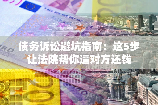 北京债务诉讼避坑指南：这5步让法院帮你逼对方还钱
