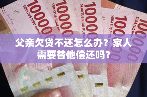 北京父亲欠贷不还怎么办？家人需要替他偿还吗？