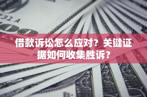 北京借款诉讼怎么应对？关键证据如何收集胜诉？