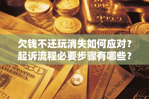 北京欠钱不还玩消失如何应对？起诉流程必要步骤有哪些？
