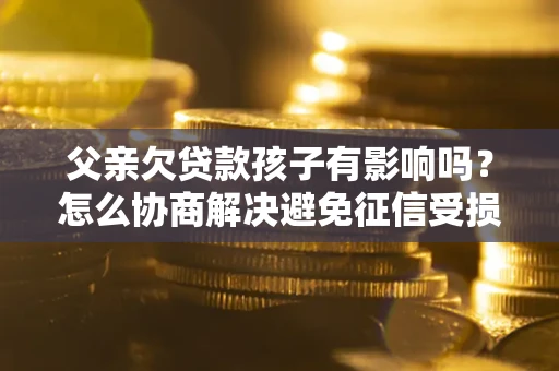 北京父亲欠贷款孩子有影响吗？怎么协商解决避免征信受损？