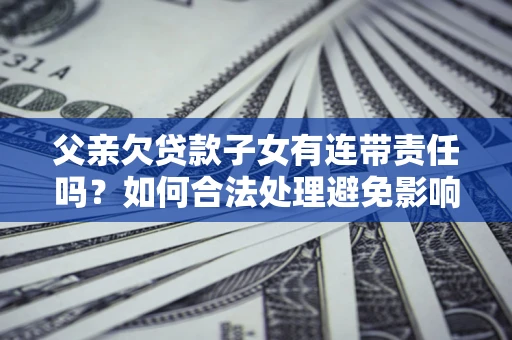 北京父亲欠贷款子女有连带责任吗？如何合法处理避免影响？