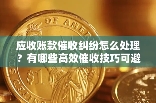 北京应收账款催收纠纷怎么处理？有哪些高效催收技巧可避免坏账？