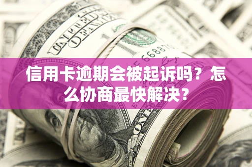 北京信用卡逾期会被起诉吗？怎么协商最快解决？